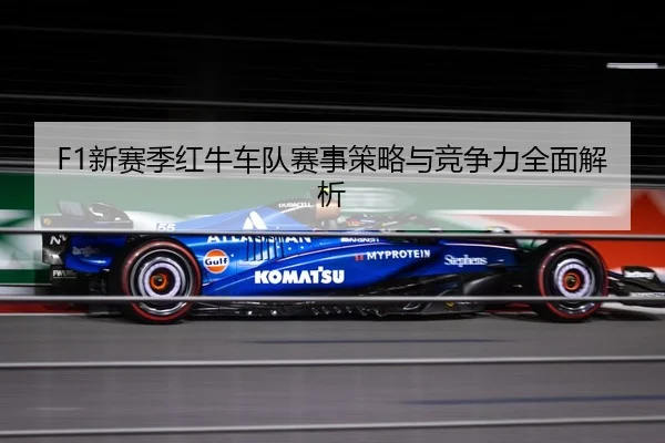 F1新赛季红牛车队赛事策略与竞争力全面解析